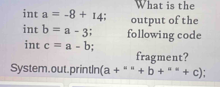 What is the 
int a=-8+14; output of the 
int b=a-3; 
following code 
int . c=a-b; 
fragment? 
System.out.println(a + +'''+b+'''+cendpmatrix ;