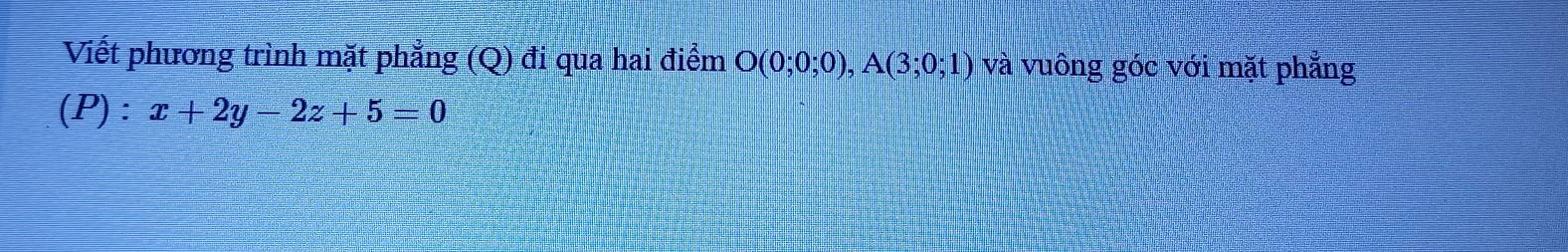 Viết phương trình mặt phẳng (Q) đi qua hai điểm O(0;0;0), A(3;0;1) và vuông góc với mặt phẳng 
(P) : x+2y-2z+5=0