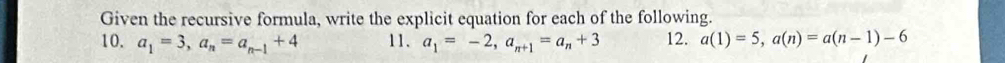 Given the recursive formula, write the explicit equation for each of the following. 
10. a_1=3, a_n=a_n-1+4 11. a_1=-2, a_n+1=a_n+3 12. a(1)=5, a(n)=a(n-1)-6