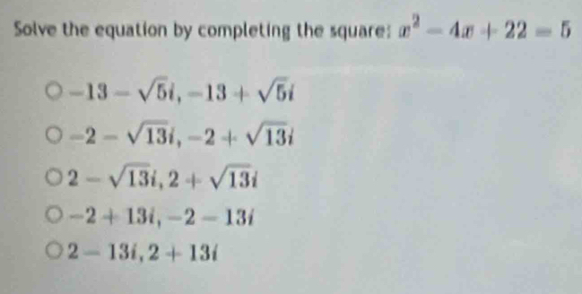 Solve the equation by completing the square: x^2-4x+22=5
-13-sqrt(5)i, -13+sqrt(5)i
-2-sqrt(13)i, -2+sqrt(13)i
2-sqrt(13)i, 2+sqrt(13)i
-2+13i, -2-13i
2-13i, 2+13i