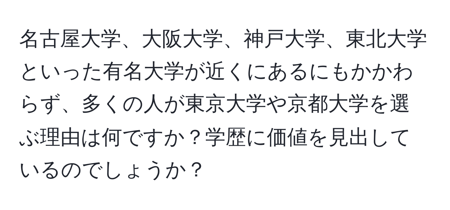 名古屋大学、大阪大学、神戸大学、東北大学といった有名大学が近くにあるにもかかわらず、多くの人が東京大学や京都大学を選ぶ理由は何ですか？学歴に価値を見出しているのでしょうか？