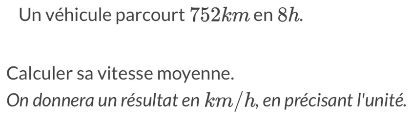 Un véhicule parcourt 752km en 8h. 
Calculer sa vitesse moyenne. 
On donnera un résultat en km / h, en précisant l'unité.