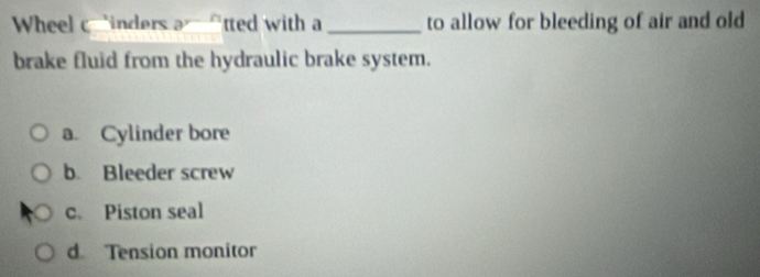 Wheel cinders a^(y-h) tted with a _to allow for bleeding of air and old
brake fluid from the hydraulic brake system.
a. Cylinder bore
b. Bleeder screw
c. Piston seal
d Tension monitor