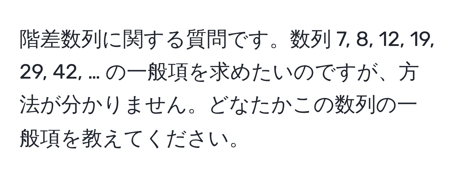 階差数列に関する質問です。数列 7, 8, 12, 19, 29, 42, … の一般項を求めたいのですが、方法が分かりません。どなたかこの数列の一般項を教えてください。