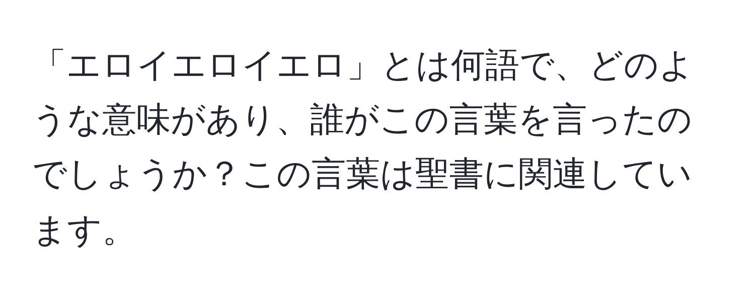 「エロイエロイエロ」とは何語で、どのような意味があり、誰がこの言葉を言ったのでしょうか？この言葉は聖書に関連しています。