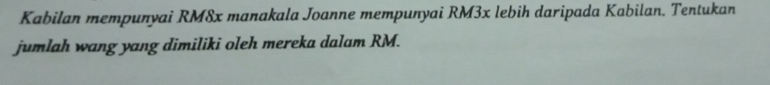 Kabilan mempunyai RM8x manakala Joanne mempunyai RM3x lebih daripada Kabilan. Tentukan 
jumlah wang yang dimiliki oleh mereka dalam RM.