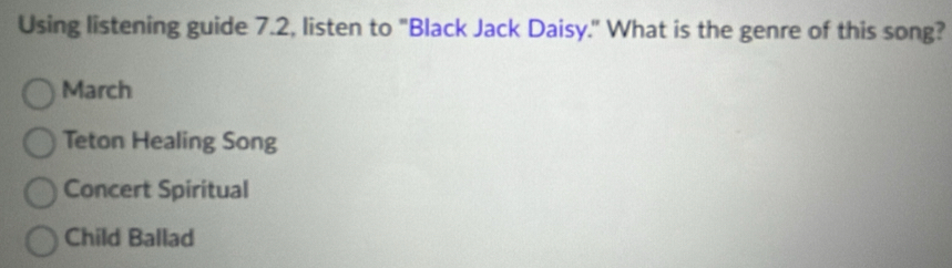 Using listening guide 7.2, listen to "Black Jack Daisy." What is the genre of this song?
March
Teton Healing Song
Concert Spiritual
Child Ballad