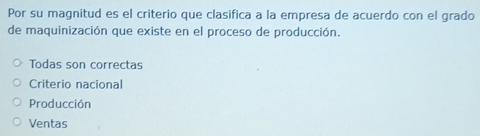 Por su magnitud es el criterio que clasifica a la empresa de acuerdo con el grado
de maquinización que existe en el proceso de producción.
Todas son correctas
Criterio nacional
Producción
Ventas