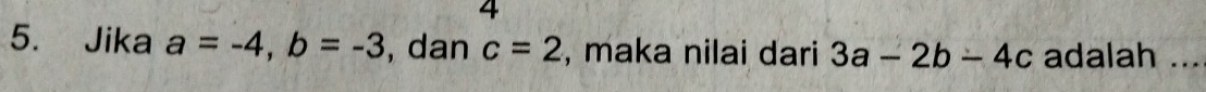 4 
5. Jika a=-4, b=-3 , dan c=2 , maka nilai dari 3a-2b-4c adalah ...