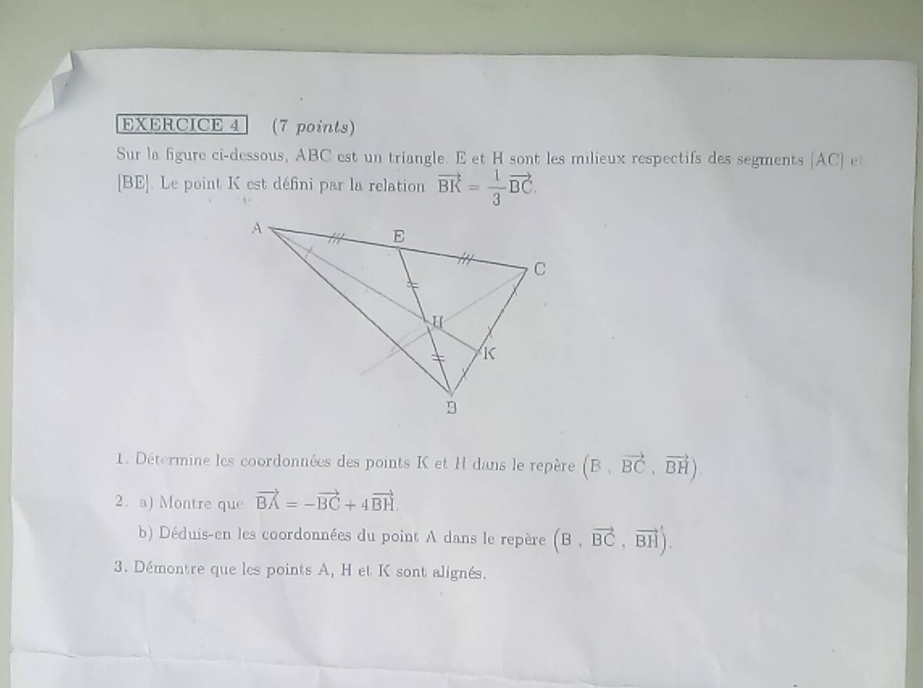 Sur la figure ci-dessous, ABC est un triangle. E et H sont les milieux respectifs des segments  AC  e
[BE]. Le point K est défini par la relation vector BK= 1/3 vector BC. 
1. Détermine les coordonnées des points K et I dans le repère (B,vector BC,vector BH). 
2. a) Montre que vector BA=-vector BC+4vector BH
b) Déduis-en les coordonnées du point A dans le repère (B,vector BC,vector BH). 
3. Démontre que les points A, H et K sont alignés.