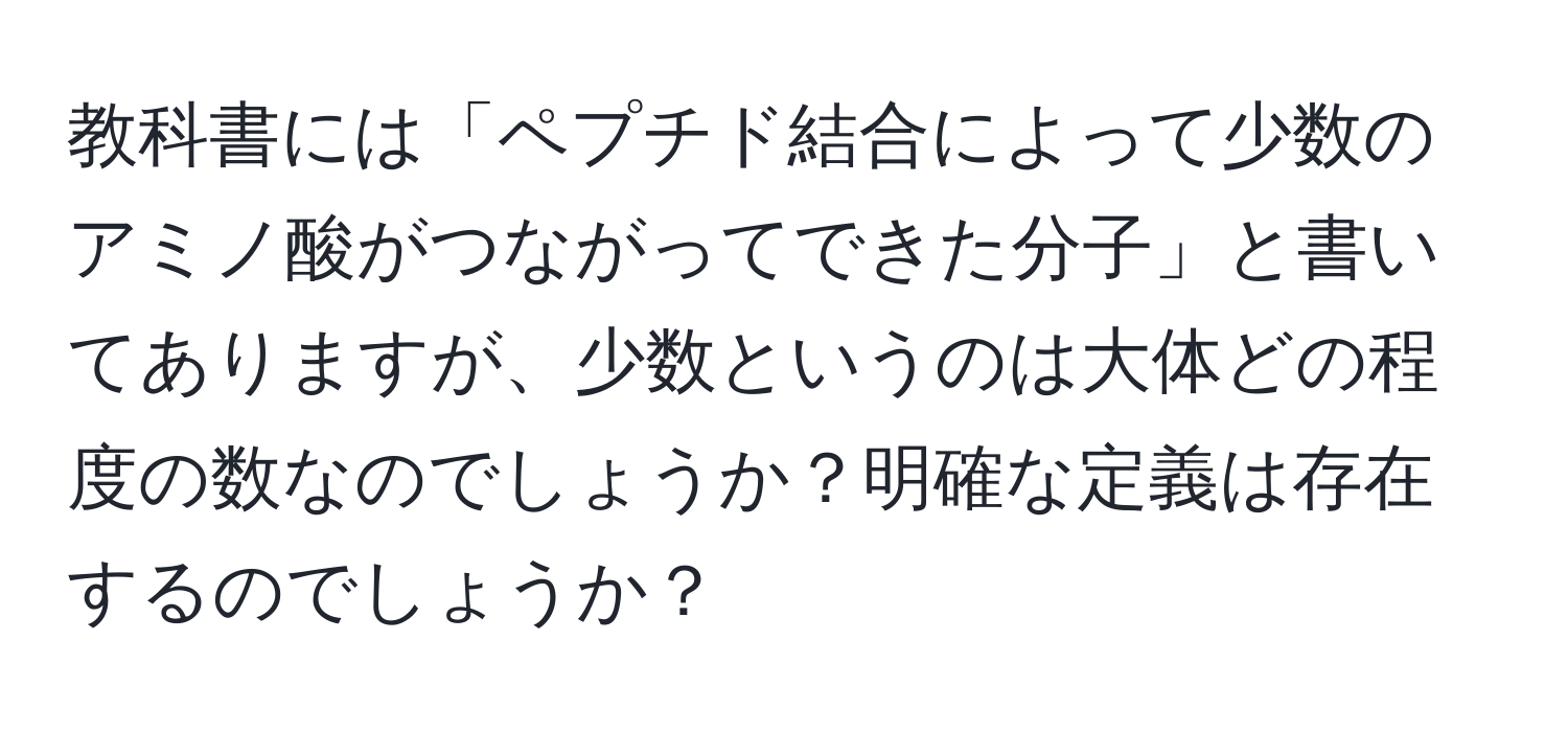 教科書には「ペプチド結合によって少数のアミノ酸がつながってできた分子」と書いてありますが、少数というのは大体どの程度の数なのでしょうか？明確な定義は存在するのでしょうか？