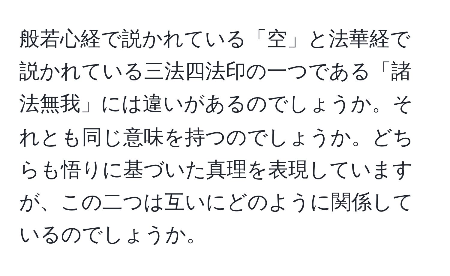 般若心経で説かれている「空」と法華経で説かれている三法四法印の一つである「諸法無我」には違いがあるのでしょうか。それとも同じ意味を持つのでしょうか。どちらも悟りに基づいた真理を表現していますが、この二つは互いにどのように関係しているのでしょうか。