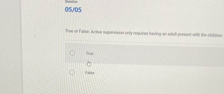 Question
05/05
True or False: Active supervision only requires having an adult present with the children.
True
False