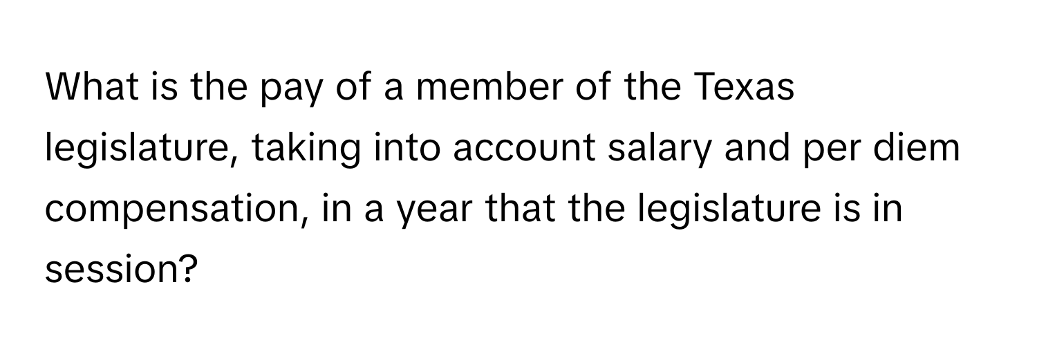 What is the pay of a member of the Texas legislature, taking into account salary and per diem compensation, in a year that the legislature is in session?