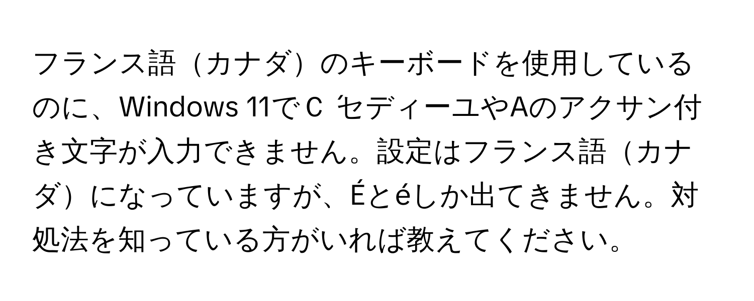 フランス語カナダのキーボードを使用しているのに、Windows 11でＣ ́セディーユやAのアクサン付き文字が入力できません。設定はフランス語カナダになっていますが、Éとéしか出てきません。対処法を知っている方がいれば教えてください。