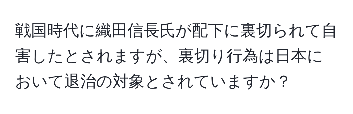 戦国時代に織田信長氏が配下に裏切られて自害したとされますが、裏切り行為は日本において退治の対象とされていますか？