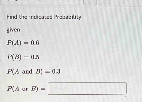 Find the indicated Probability 
given
P(A)=0.6
P(B)=0.5
P(AandB)=0.3
P(AorB)=□