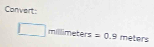 Convert:
□ millimeters=0.9 meters