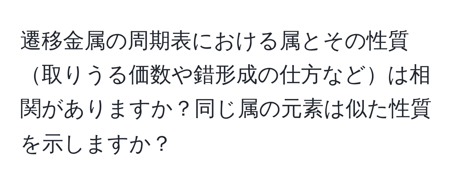 遷移金属の周期表における属とその性質取りうる価数や錯形成の仕方などは相関がありますか？同じ属の元素は似た性質を示しますか？