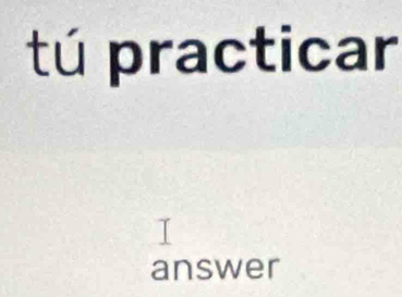 tú practicar 
answer