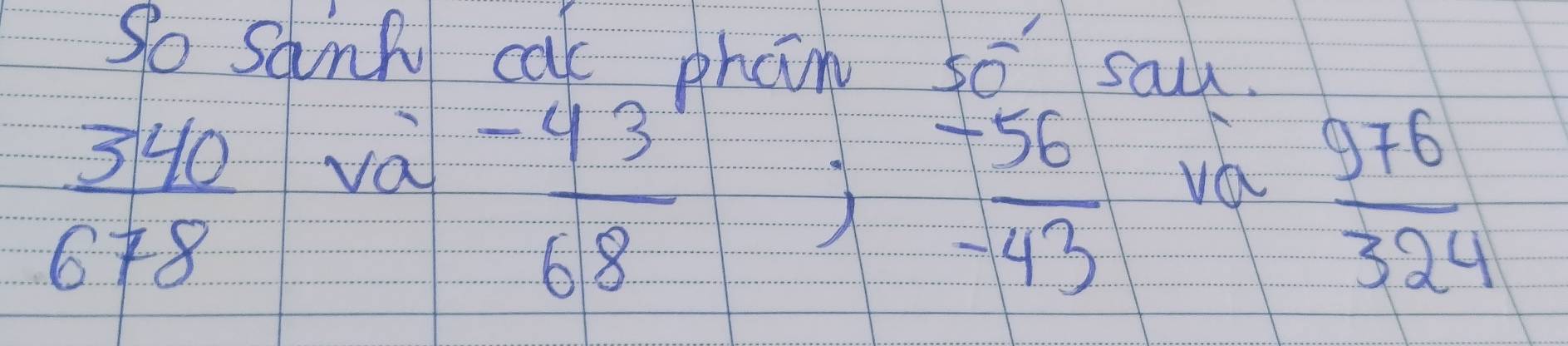 So Sanp cat phan so san.
 340/678  và
 (-43)/68 ; beginarrayr +56 -43 endarray va
 976/324 