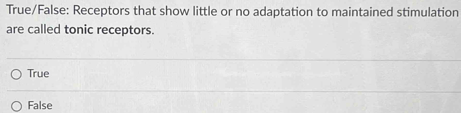 True/False: Receptors that show little or no adaptation to maintained stimulation
are called tonic receptors.
True
False