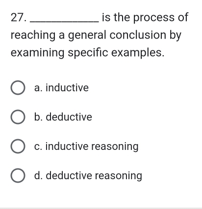 is the process of
reaching a general conclusion by
examining specific examples.
a. inductive
b. deductive
c. inductive reasoning
d. deductive reasoning