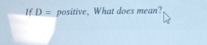 If D= positive, What does mean?