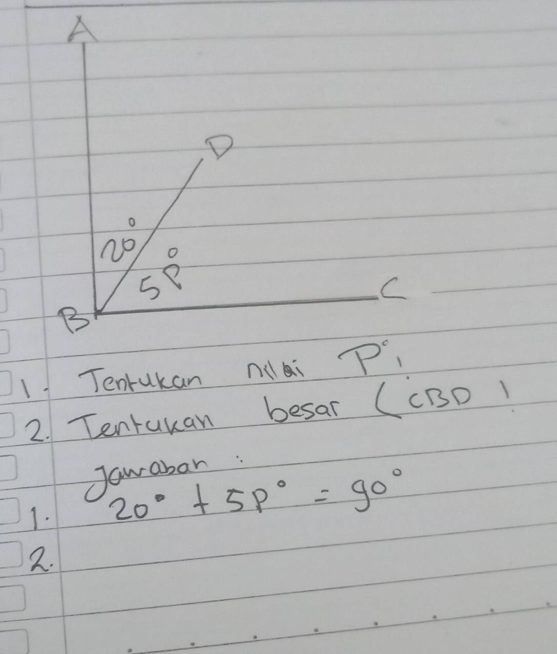 A
D
20° 5p°
C
B
1 Tenrukan nai P°
2. Tentukan besar (CBD 1 
Jawaban 
1.
20°+5P°=90°
2.