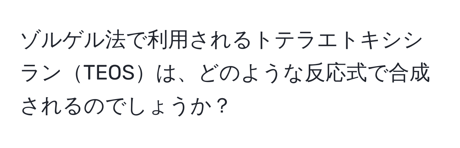 ゾルゲル法で利用されるトテラエトキシシランTEOSは、どのような反応式で合成されるのでしょうか？