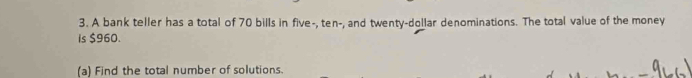 A bank teller has a total of 70 bills in five-, ten-, and twenty-dollar denominations. The total value of the money 
is $960. 
(a) Find the total number of solutions.