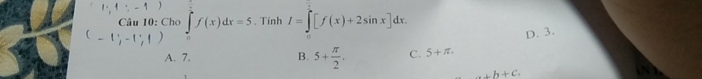 1;-1) 
Câu 10: Cho
- 1 -1; 1 ∈tlimits _0^(2f(x)dx=5. Tính I=∈tlimits [f(x)+2sin x]dx.
D. 3.
A. 7. B. 5+frac π)2.
C. 5+π.
+b+c.