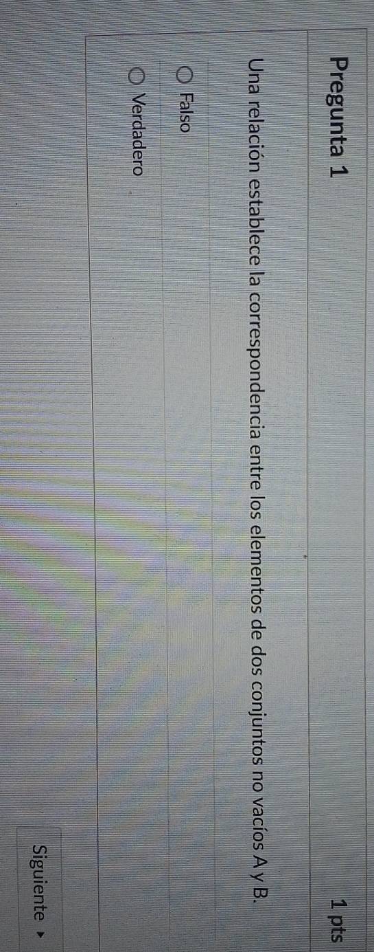 Pregunta 1 1 pts
Una relación establece la correspondencia entre los elementos de dos conjuntos no vacíos A y B.
Falso
Verdadero
Siguiente