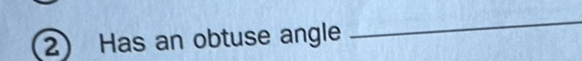 Has an obtuse angle 
_