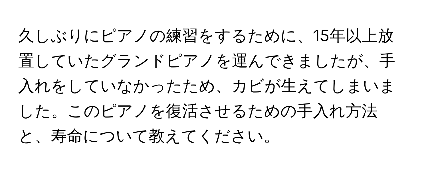 久しぶりにピアノの練習をするために、15年以上放置していたグランドピアノを運んできましたが、手入れをしていなかったため、カビが生えてしまいました。このピアノを復活させるための手入れ方法と、寿命について教えてください。