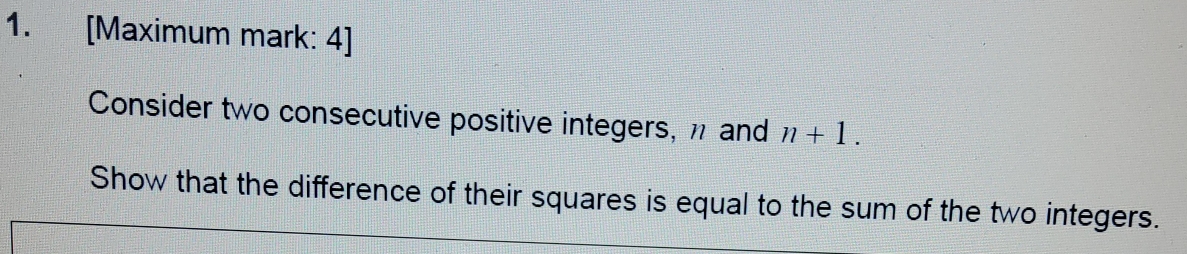 [Maximum mark: 4] 
Consider two consecutive positive integers, η and n+1. 
Show that the difference of their squares is equal to the sum of the two integers.