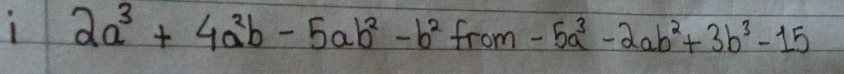 1 2a^3+4a^2b-5ab^2-b^2from-5a^3-2ab^2+3b^3-15