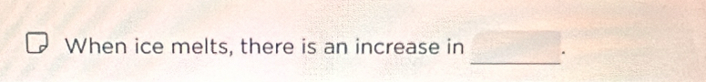 When ice melts, there is an increase in 
.