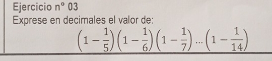 Ejercicio n°03 
Exprese en decimales el valor de:
(1- 1/5 )(1- 1/6 )(1- 1/7 )...(1- 1/14 )