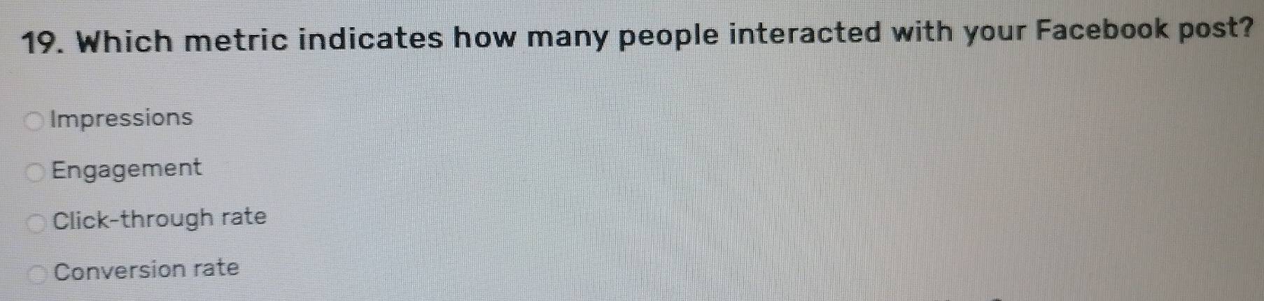 Which metric indicates how many people interacted with your Facebook post?
Impressions
Engagement
Click-through rate
Conversion rate