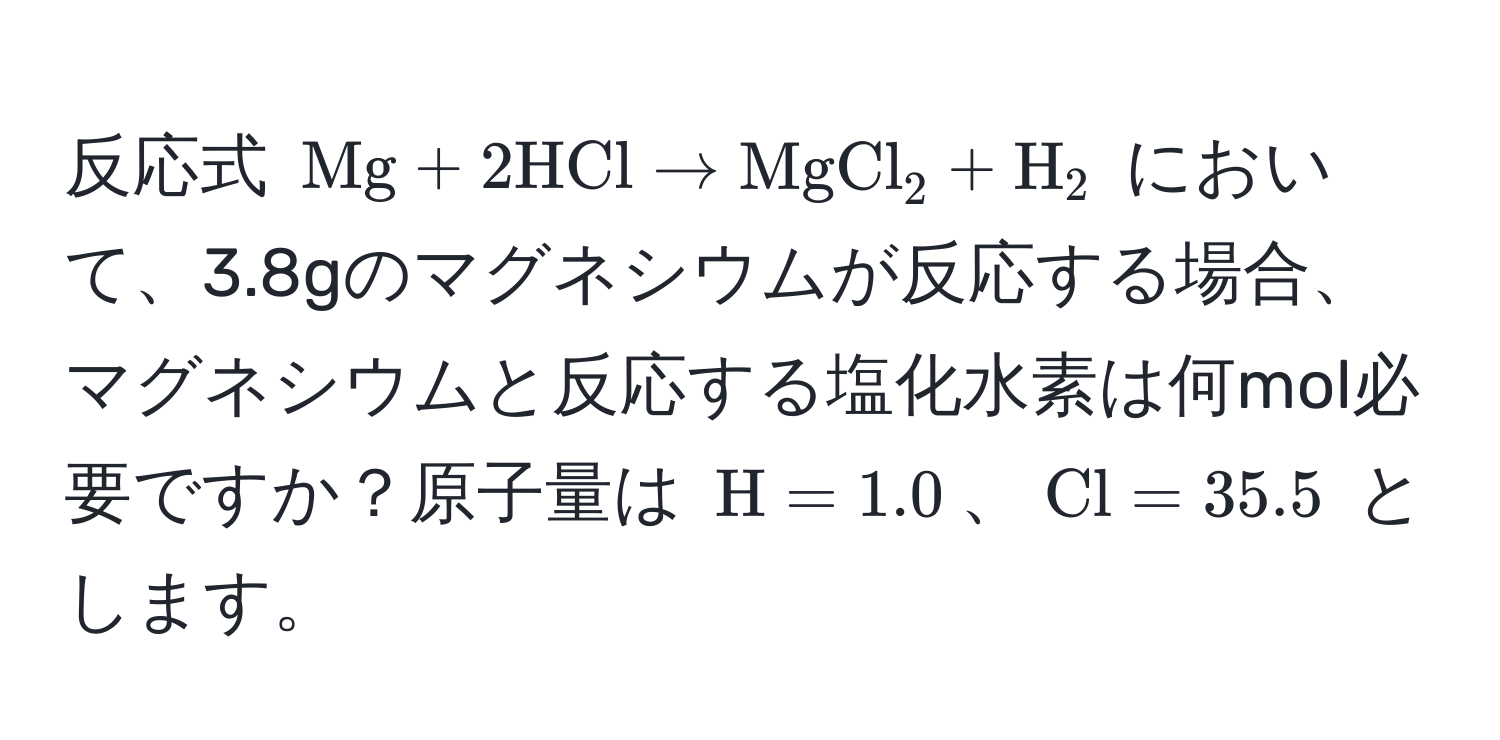 反応式 $ Mg + 2 HCl arrow MgCl_2 + H_2 $ において、3.8gのマグネシウムが反応する場合、マグネシウムと反応する塩化水素は何mol必要ですか？原子量は $H=1.0$、$Cl=35.5$ とします。