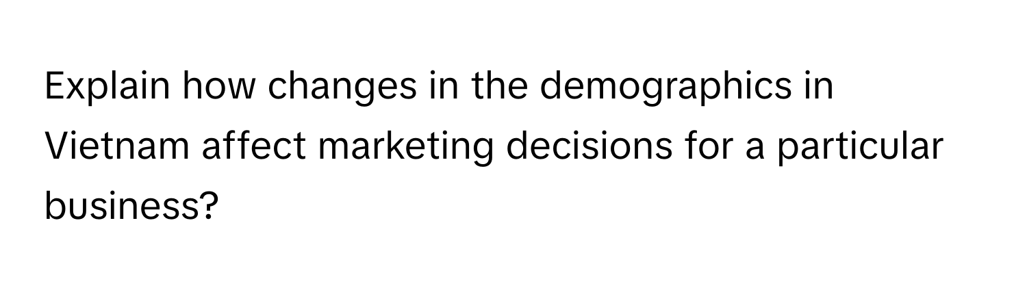 Explain how changes in the demographics in Vietnam affect marketing decisions for a particular business?