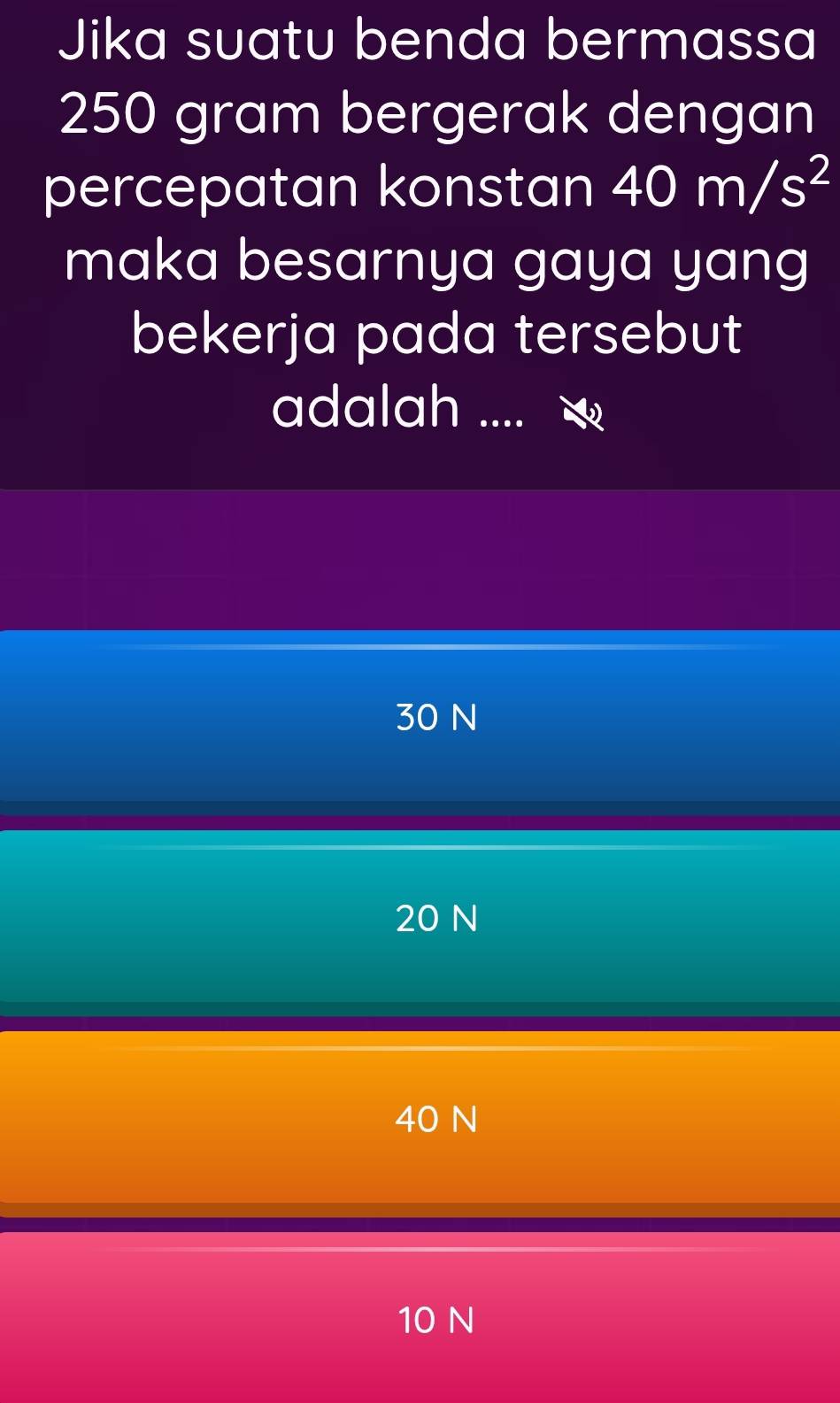 Jika suatu benda bermassa
250 gram bergerak dengan
percepatan konstan 40m/s^2
maka besarnya gaya yang
bekerja pada tersebut
adalah ...
30 N
20 N
40 N
10 N