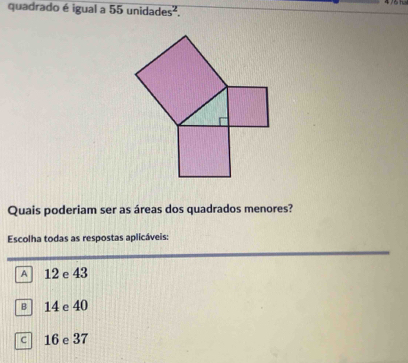 quadrado é igual a 5 5unidades^2. 
Quais poderiam ser as áreas dos quadrados menores?
Escolha todas as respostas aplicáveis:
A 1 12 e 43
в 14 e 40
c 16 e 37