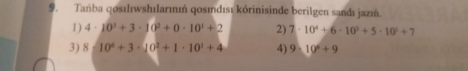 Tańba qosılıwshılarınıń qosındısı kórinisinde berilgen sandı jazıń.
1) 4· 10^3+3· 10^2+0· 10^1+2 2) 7· 10^4+6· 10^3+5· 10^1+7
3) 8· 10^6+3· 10^2+1· 10^1+4 9· 10^6+9
4)