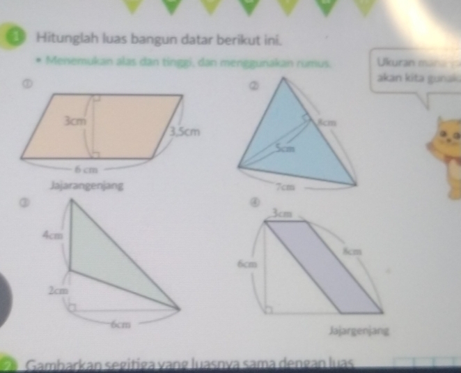 Hitunglah luas bangun datar berikut ini. 
Menemukan alas dan tinggi, dan menggunakan rumus. Ukuran marari 
akan kita gunak 
Jajarangenjang 
③ 
④ 
Jajargenjang
21 Gambarkan segitiga vang luasnva sama dengán luas