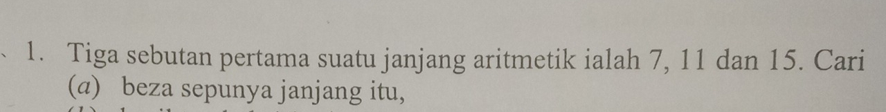 Tiga sebutan pertama suatu janjang aritmetik ialah 7, 11 dan 15. Cari 
(a) beza sepunya janjang itu,