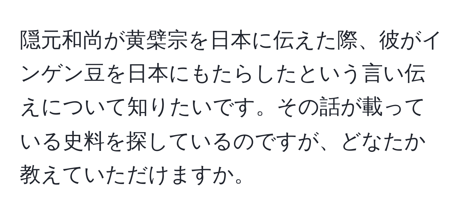 隠元和尚が黄檗宗を日本に伝えた際、彼がインゲン豆を日本にもたらしたという言い伝えについて知りたいです。その話が載っている史料を探しているのですが、どなたか教えていただけますか。