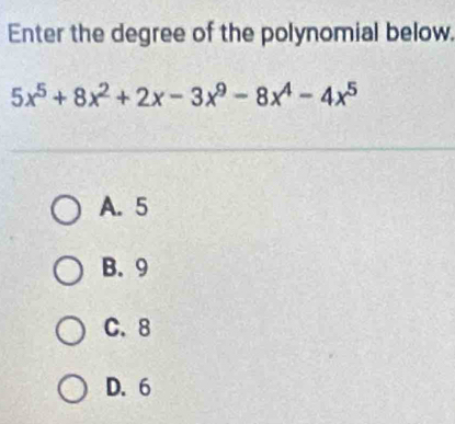 Enter the degree of the polynomial below.
5x^5+8x^2+2x-3x^9-8x^4-4x^5
A. 5
B. 9
C. 8
D. 6