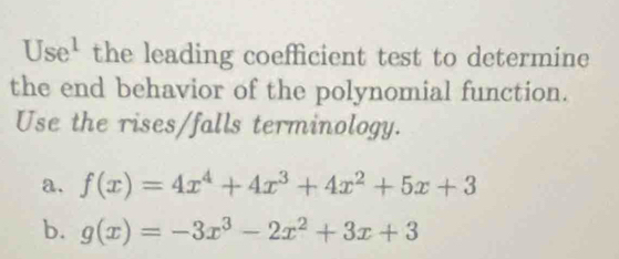 Use^1 the leading coefficient test to determine
the end behavior of the polynomial function.
Use the rises/falls terminology.
a. f(x)=4x^4+4x^3+4x^2+5x+3
b. g(x)=-3x^3-2x^2+3x+3